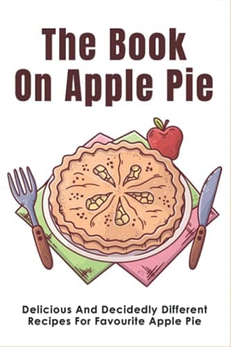 Image of The Book On Apple Pie: Delicious And Decidedly Different Recipes For Favourite Apple Pie: How To Make Apple Pie