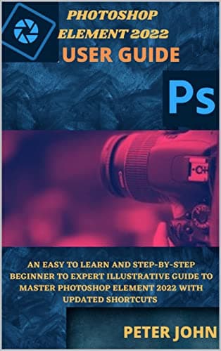 Image of ADOBE PHOTOSHOP ELEMENT 2022 USER GUIDE : AN EASY TO LEARN AND STEP-BY-STEP BEGINNER TO EXPERT ILLUSTRATIVE GUIDE TO MASTER PHOTOSHOP ELEMENTS 2022 WITH UPDATED SHORTCUTS.