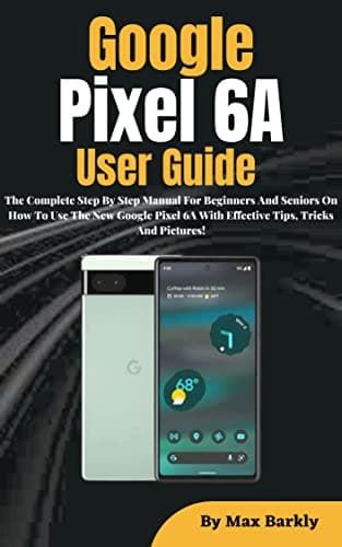 Image of Google Pixel 6A User Guide: The Complete Step By Step Manual For Beginners And Seniors On How To Use The New Google Pixel 6A With Effective Tips, Tricks And Pictures!