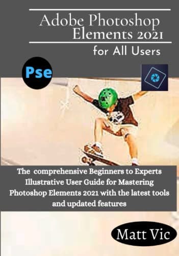 Image of Adobe Photoshop Elements 2021 for All Users: The Comprehensive Beginners to Experts Illustrative User Guide for Mastering Photoshop Elements 2021 with Latest tools and Updated Features