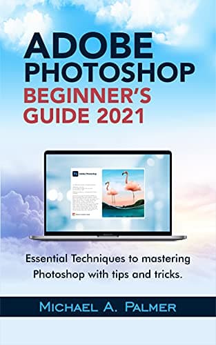 Image of ADOBE PHOTOSHOP BEGINNER’S GUIDE 2021: ESSENTIAL TECHNIQUES TO MASTERING PHOTOSHOP WITH TIPS AND TRICKS