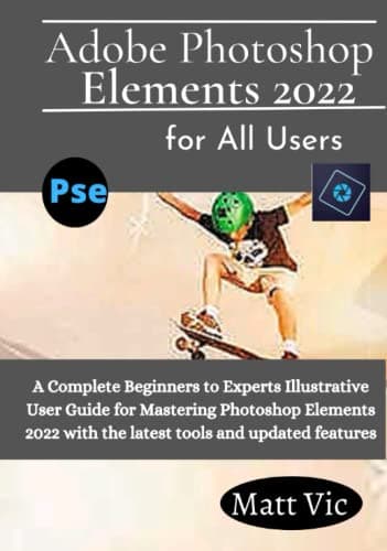 Image of Adobe Photoshop Elements 2022 for All Users: A Complete Beginners to Experts Illustratives User Guide for Mastering Photoshop Elements 2022 with the Latest Tools and Updated Features