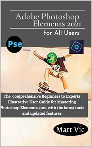 Image of Adobe Photoshop Elements 2021 for All Users: The Comprehensive Beginners to Experts Illustrative User Guide for Mastering Photoshop Elements 2021 with Latest tools and Updated Features