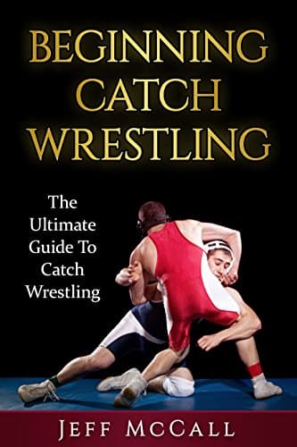Image of Catch Wrestling: The Ultimate Guide To Beginning Catch Wrestling (Martial Arts - MMA, Mixed Martial Arts, Grappling, Brazilian Jiu Jitsu)