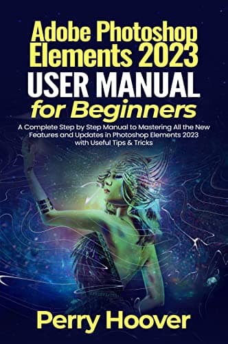 Image of Adobe Photoshop Elements 2023 User Guide for Beginners: A Complete Step by Step Manual to Mastering All the New Features and Updates in Photoshop Elements 2023 with Useful Tips & Tricks