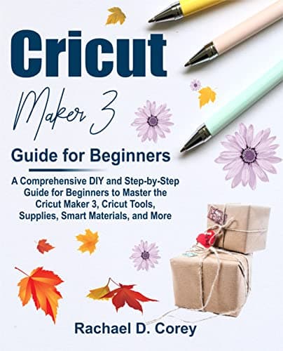Image of Cricut Maker 3 Guide for Beginners: A Comprehensive DIY and Step-by-Step Guide for Beginners to Master the Cricut Maker 3, Cricut Tools, Supplies, Smart Materials, and More