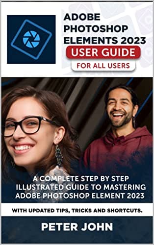 Image of ADOBE PHOTOSHOP ELEMENT 2023 USER GUIDE FOR ALL USERS: A COMPLETE STEP BY STEP ILLUSTRATED GUIDE TO MASTERING ADOBE PHOTOSHOP ELEMENT 2023 WITH UPDATED TIPS, TRICKS AND SHORTCUTS