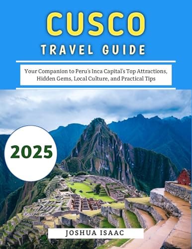Image of Cusco Travel Guide 2025: Your Companion to Peru’s Inca Capital’s Top Attractions, Hidden Gems, Local Culture, and Practical Tips
