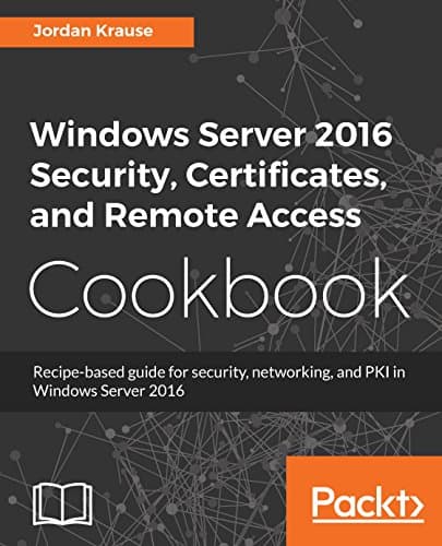 Image of Windows Server 2016 Security, Certificates, and Remote Access Cookbook: Recipe-based guide for security, networking and PKI in Windows Server 2016