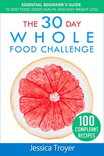 Image of The 30 Day Whole Foods Challenge: Essential Beginner`s Guide to Best Food, Good Health, and Easy Weight Loss; With 100 Compliant, Simple and Delicious Recipes; 30 Day Whole Foods Meal Plan Included