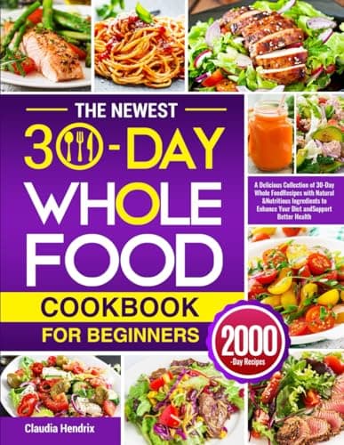 Image of The Newest 30-Day Whole Food Cookbook for Beginners: A Delicious Collection of 30-Day Whole Food Recipes with Natural & Nutritious Ingredients to Enhance Your Diet and Support Better Health
