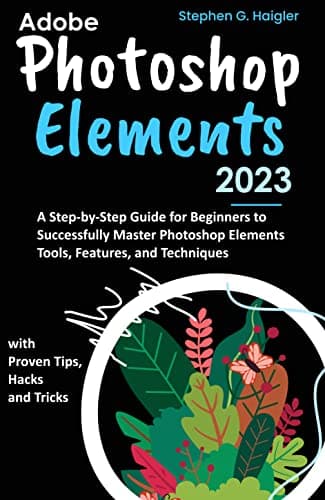 Image of Adobe Photoshop Elements 2023: A Step-by-Step Guide for Beginners to Successfully Master Photoshop Elements Tools, Features, and Techniques, with Proven Tips, Hacks and Tricks