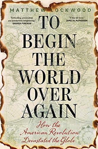 Image of To Begin the World Over Again: How the American Revolution Devastated the Globe