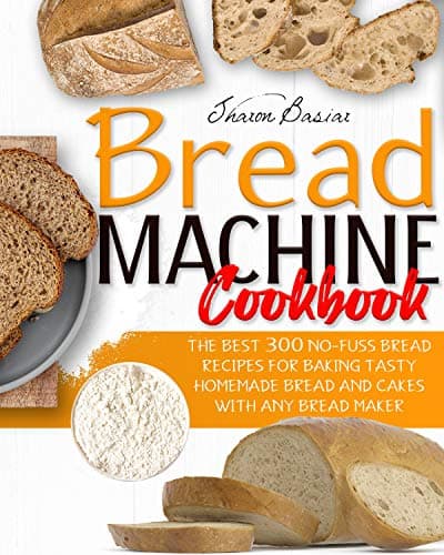 Image of BREAD MACHINE COOKBOOK: The Best 300 No-Fuss Bread Recipes For Baking Tasty Homemade Bread And Cakes With Any Bread Maker