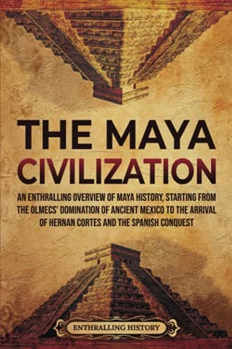 Image of The Maya Civilization: An Enthralling Overview of Maya History, Starting From the Olmecs’ Domination of Ancient Mexico to the Arrival of Hernan Cortes and the Spanish Conquest