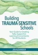 building trauma sensitive schools your guide to creating safe supportive le