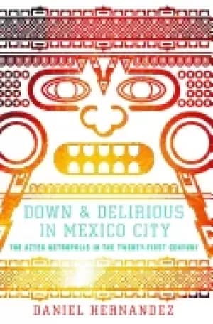 Image of down and delirious in mexico city the aztec metropolis in the 21st century