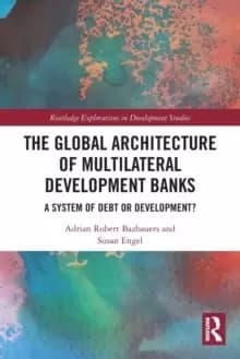 Image of The Global Architecture of Multilateral Development Banks : A System of Debt or Development?