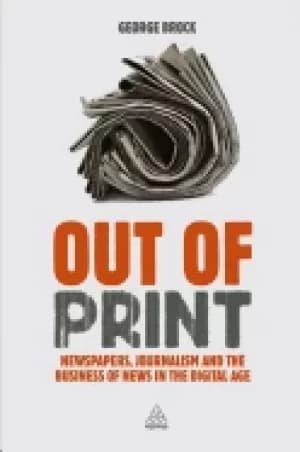 Image of out of print newspapers journalism and the business of news in the digital