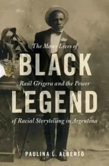 Image of Black Legend : The Many Lives of Raul Grigera and the Power of Racial Storytelling in Argentina