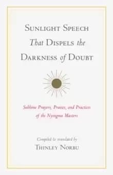 Image of Sunlight Speech That Dispels the Darkness of Doubt : Sublime Prayers, Praises, and Practices of the Nyingma Masters
