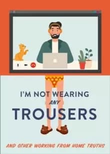 Image of I'm Not Wearing Any Trousers : And Other Working from Home Truths