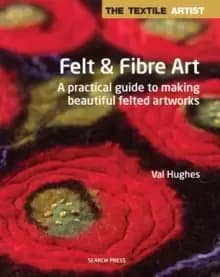 Image of The Textile Artist: Felt & Fibre Art : A Practical Guide to Making Beautiful Felted Artworks