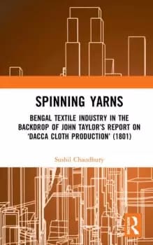 Image of Spinning YarnsBengal Textile Industry in the Backdrop of John Taylors Report on Dacca Cloth Production (1801)