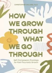 Image of How We Grow Through What We Go Through : Self-Compassion Practices for Post-Traumatic Growth
