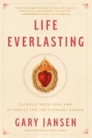 Image of life everlasting catholic devotions and mysteries for the everyday seeker
