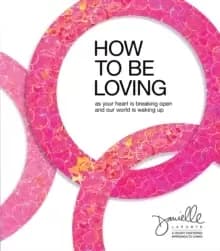 Image of How to Be Loving : As Your Heart Is Breaking Open and Our World Is Waking Up