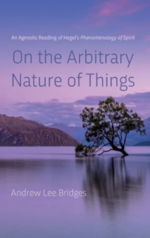 Image of On the Arbitrary Nature of Things : An Agnostic Reading of Hegel's Phenomenology of Spirit Hardback