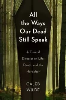 Image of All the Ways Our Dead Still Speak : A Funeral Director on Life, Death, and the Hereafter