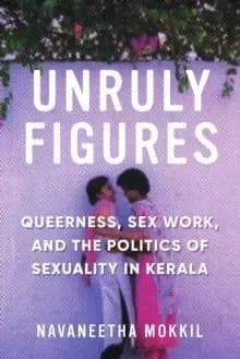 Image of Unruly Figures : Queerness, Sex Work, and the Politics of Sexuality in Kerala