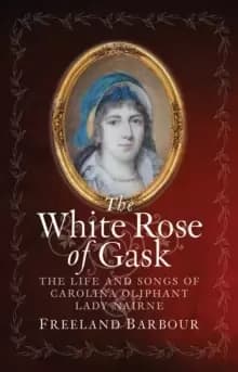 Image of The White Rose of Gask : The Life and Songs of Carolina Oliphant, Lady Nairne
