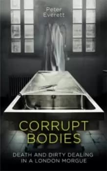 Image of Corrupt Bodies : Death and Dirty Dealing at the Morgue: Shortlisted for CWA ALCS Dagger for Non-Fiction 2020