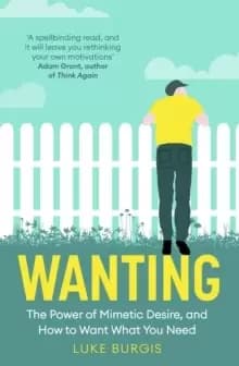 Image of Wanting : The Power of Mimetic Desire, and How to Want What You Need