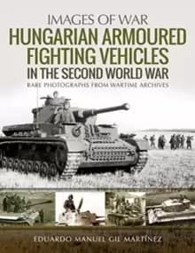 Image of Hungarian Armoured Fighting Vehicles in the Second World War : Rare Photographs from Wartime Archives