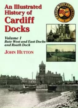 Image of An Illustrated History of Cardiff Docksbute West and East Docks and Roath Dock PT 1 by John Hutton