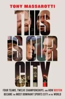 Image of This Is Our City : Four Teams, Twelve Championships, and How Boston Became the Most Dominant Sports City in the World
