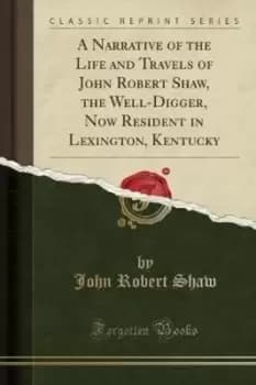 Image of A Narrative of the Life and Travels of John Robert Shaw the Well-Digger Now Resident in Lexington Kentucky Classic Reprint by