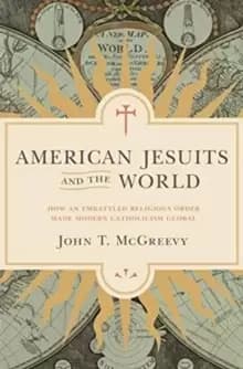 Image of American Jesuits and the World : How an Embattled Religious Order Made Modern Catholicism Global