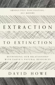 Image of Extraction to Extinction : Rethinking our Relationship with Earth's Natural Resources