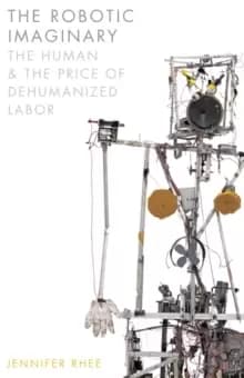 Image of The Robotic Imaginary : The Human and the Price of Dehumanized Labor