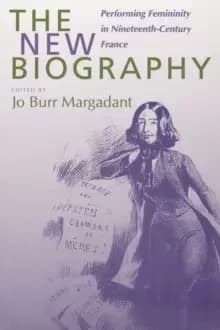 Image of The New Biography : Performing Femininity in Nineteenth-Century France