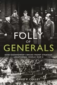 Image of The Folly of Generals : How Eisenhower's Broad Front Strategy Lengthened World War II