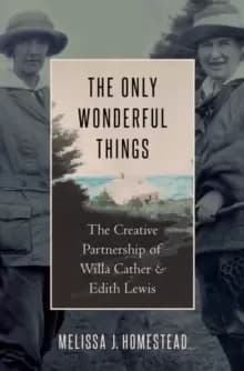 Image of The Only Wonderful Things : The Creative Partnership of Willa Cather & Edith Lewis