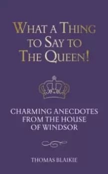 Image of What a Thing to Say to the Queen! : Charming anecdotes from the House of Windsor - Updated edition