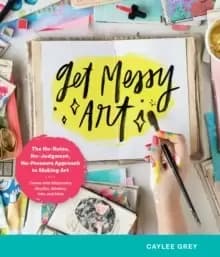 Image of Get Messy Art : The No-Rules, No-Judgment, No-Pressure Approach to Making Art - Create with Watercolor, Acrylics, Markers, Inks, and More