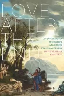 Image of Love After The End : An Anthology of Two-Spirit & Indigiqueer Speculative Fiction